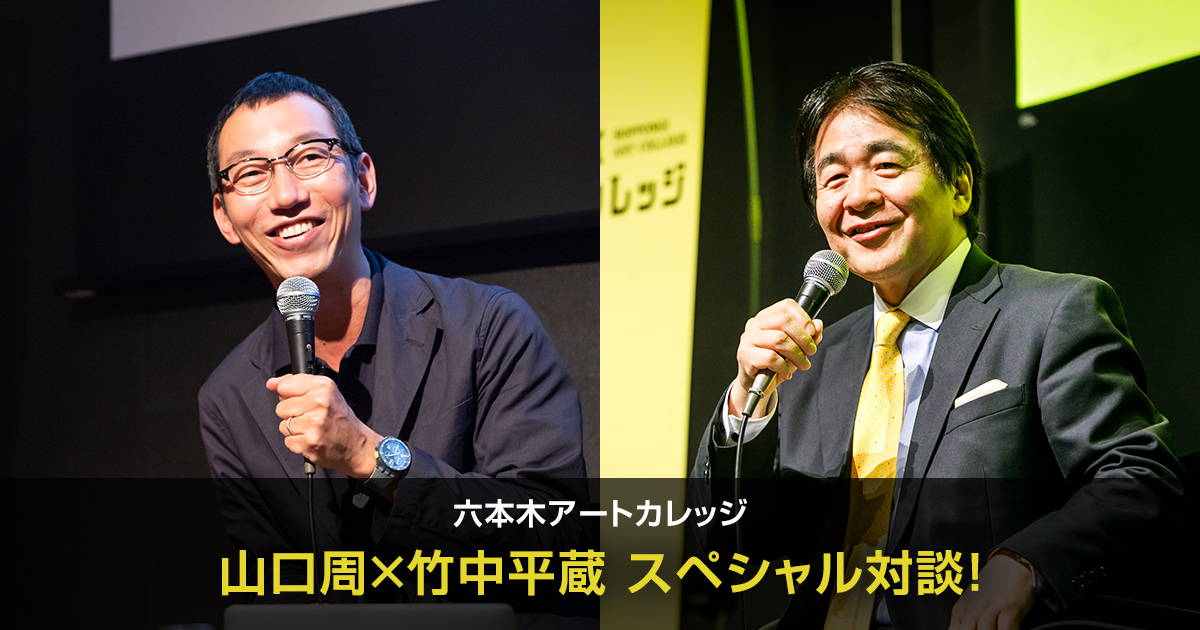 六本木アートカレッジ2019『役に立つ』から『意味がある』へセミナー#3
山口周×竹中平蔵 スペシャル対談!
ビジネスも人生も問い直す!意味という価値を与えてくれるアートの社会的意義を考える