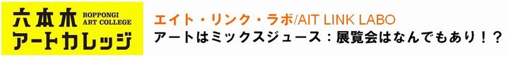 エイト・リンク・ラボ/ AIT LINK LABO
アートはミックスジュース：展覧会はなんでもあり！？