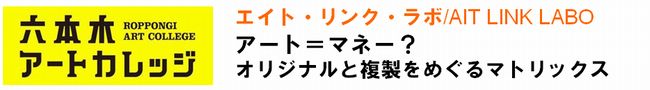 エイト・リンク・ラボ/ AIT LINK LABO
アート＝マネー？　オリジナルと複製をめぐるマトリックス 