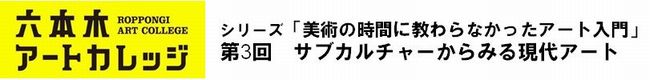 シリーズ「美術の時間に教わらなかったアート入門」
第3回　サブカルチャーからみる現代アート