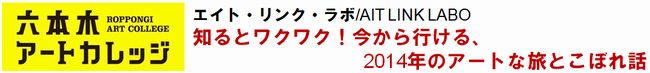 エイト・リンク・ラボ/ AIT LINK LABO
「知るとワクワク！今から行ける、2014年のアートな旅とこぼれ話」