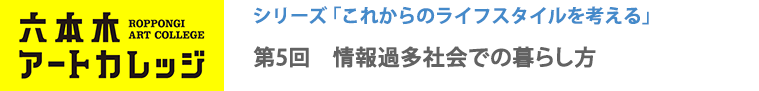 六本木アートカレッジ2016
これからのライフスタイルを考える
第5回「情報過多社会での暮らし方」