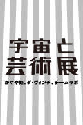 「宇宙と芸術展:かぐや姫、ダ・ヴィンチ、チームラボ」 会期:2016年7月30日(土)-2017年1月9日(月・祝)