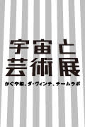 「宇宙と芸術展：かぐや姫、ダ・ヴィンチ、チームラボ」　会期：2016年7月30日（土）－2017年1月9日（月・祝）