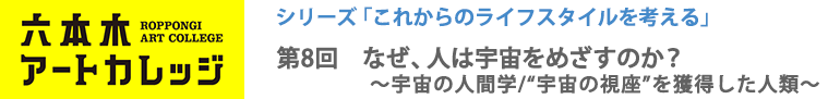 これからのライフスタイルを考える
第8回「なぜ、人は宇宙をめざすのか？ ～宇宙の人間学/“宇宙の視座”を獲得した人類～」