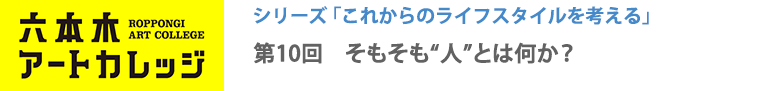 これからのライフスタイルを考える
第10回「そもそも“人”とは何か？」