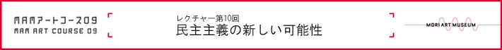 森美術館「MAMアートコース2008-2010」
レクチャー第10回　「民主主義の新しい可能性」