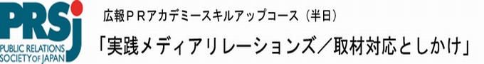 スキルアップコース(半日)
「実践メディアリレーションズ」
～メディア取材の仕掛けと対応～