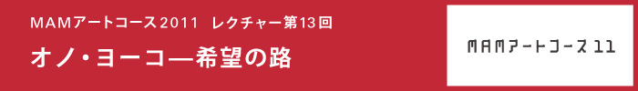 森美術館「MAMアートコース2008-2011」
「MAMアートコース013：オノ・ヨーコ——希望の路」