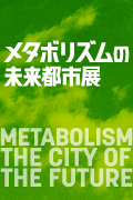 「メタボリズムの未来都市展:戦後日本・今甦る復興の夢とビジョン」 会期:2011年9月17日(土)-2012年1月15日(日)