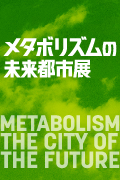 「メタボリズムの未来都市展：戦後日本・今甦る復興の夢とビジョン」　会期：2011年9月17日（土）－2012年1月15日（日）