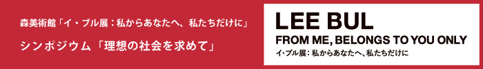 森美術館「イ・ブル展：私からあなたへ、私たちだけに」 パブリックプログラム
シンポジウム「理想の社会を求めて」
