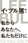 「イ・ブル展：私からあなたへ、私たちだけに」　会期：2012年2月4日（土）－5月27日（日）