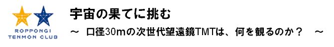 宇宙の果てに挑む
～  口径30ｍの次世代望遠鏡TMTは、何を観るのか？　～