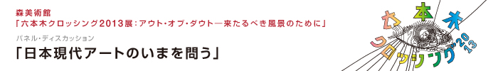 森美術館「六本木クロッシング2013展：アウト・オブ・ダウト-来るべき風景のために」
パネル・ディスカッション「日本現代アートのいまを問う」
