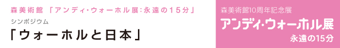レクチャーシリーズ「マルチに語るマルチなウォーホル」
シンポジウム 「ウォーホルと日本」
