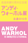 「アンディ・ウォーホル展：永遠の15 分」　会期：2014 年2 月1日（ 土）からから5 月6 日（ 火・休）