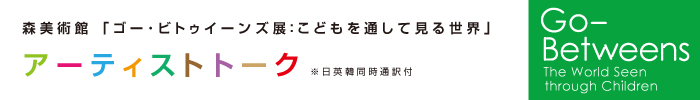 森美術館「ゴー･ビトゥイーンズ展：こどもを通して見る世界」アーティストトーク