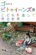 「ゴー･ビトゥイーンズ展：こどもを通して見る世界」　会期：2014 年5 月31日（ 土）から8 月31 日（ 日）