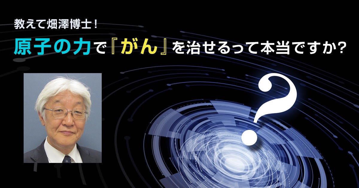 教えて畑澤博士!「原子の力で『がん』を治せるって本当ですか?」