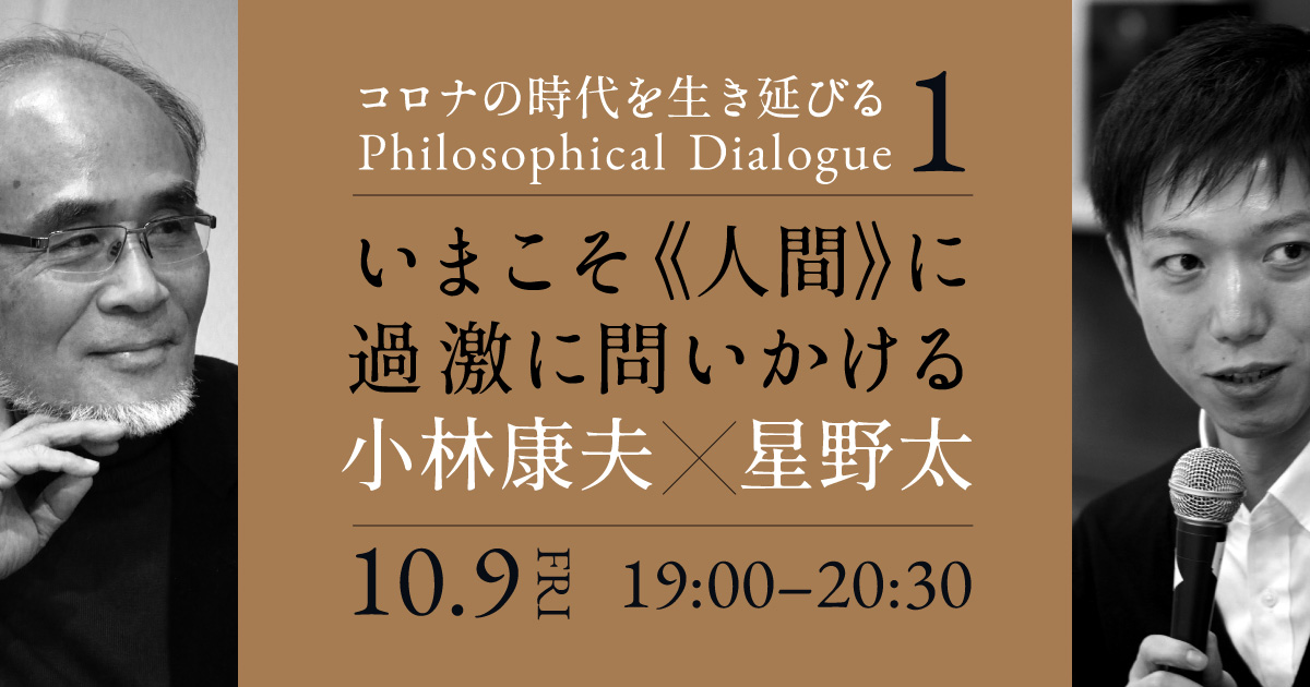 コロナの時代を生き延びるPhilosophical Dialogue 1
いまこそ《人間》に過激に問いかける 小林康夫×星野太