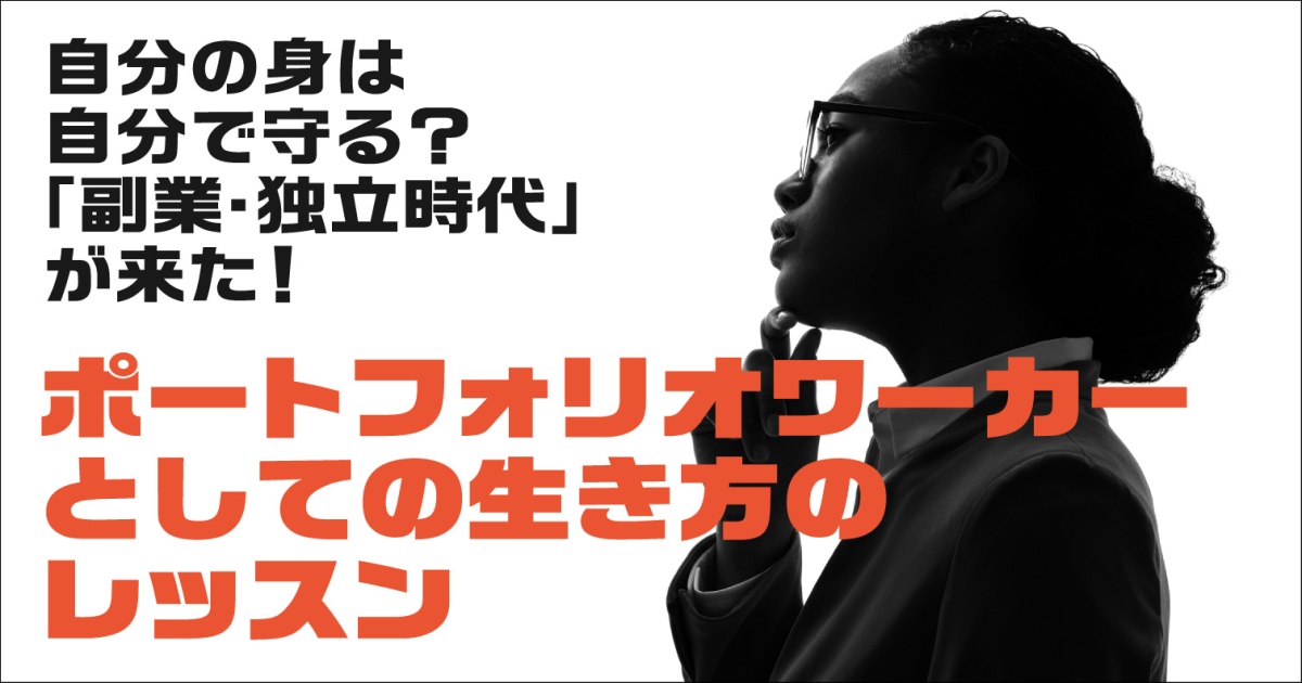 自分の身は自分で守る?「副業・独立時代」が来た!
〜ポートフォリオワーカーとしての生き方のレッスン〜