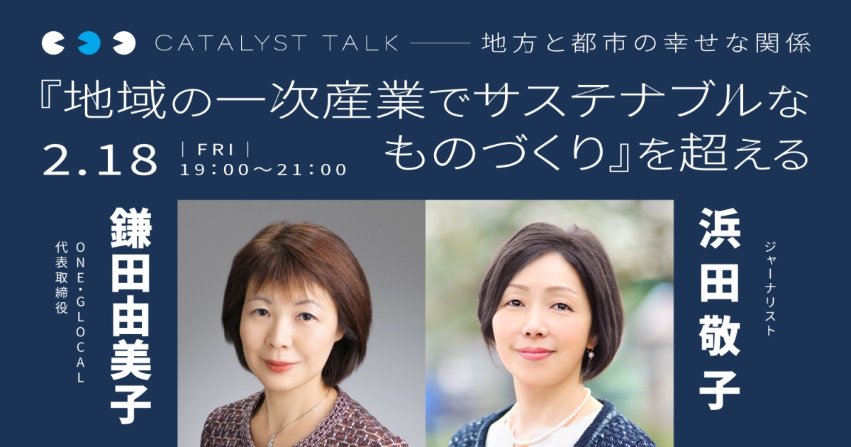 浜田敬子「地方と都市の幸せな関係」-地方の変革者の視点から都市との『つながり』を見直す
第4回 鎌田由美子さんと「地域の一次産業でサステナブルなものづくり」を超える