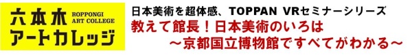 日本美術を超体感、TOPPAN VRセミナーシリーズ
教えて館長！日本美術のいろは ～京都国立博物館ですべてがわかる～