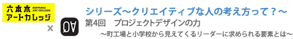 シリーズ～クリエイティブな人の考え方って？～
第4回：プロジェクトデザインの力 〜町工場と小学校から見えてくるリーダーに求められる要素とは〜
