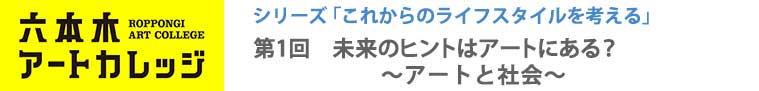 六本木アートカレッジ2016
これからのライフスタイルを考える
第1回「未来のヒントはアートにある？～アートと社会～」