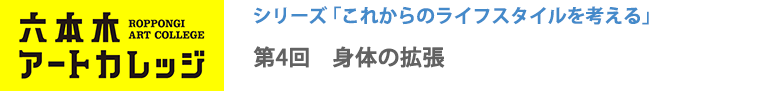 六本木アートカレッジ2016
これからのライフスタイルを考える
第4回「身体の拡張」