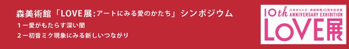 森美術館「LOVE展:アートにみる愛のかたち」シンポジウム
芥川賞作家から脳科学者まで、注目の論客たちが社会現象としての「愛」を考察する
「現代にみる愛のかたち」
