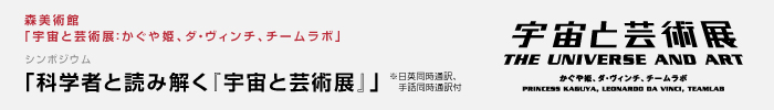 森美術館「宇宙と芸術展:かぐや姫、ダ・ヴィンチ、チームラボ」関連プログラム
シンポジウム 「科学者と読み解く『宇宙と芸術展』」