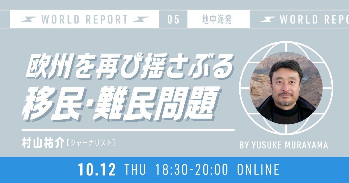 World Report 第5回 地中海発 by 村山祐介
「欧州を再び揺さぶる移民・難民問題」